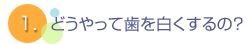 1.どうやって歯を白くするの？