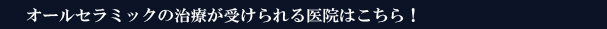 オールセラミックの治療が受けられる医院はこちら！